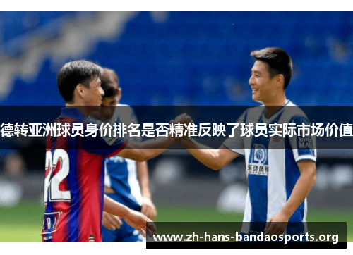 德转亚洲球员身价排名是否精准反映了球员实际市场价值 德转亚洲球员身价排名是否精准反映了球员实际市场价值