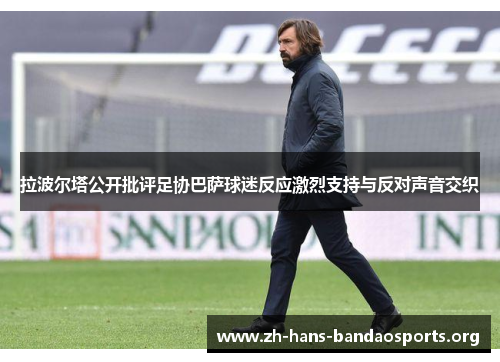 拉波尔塔公开批评足协巴萨球迷反应激烈支持与反对声音交织 拉波尔塔公开批评足协巴萨球迷反应激烈支持与反对声音交织