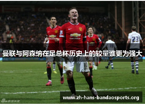 曼联与阿森纳在足总杯历史上的较量谁更为强大 曼联与阿森纳在足总杯历史上的较量谁更为强大