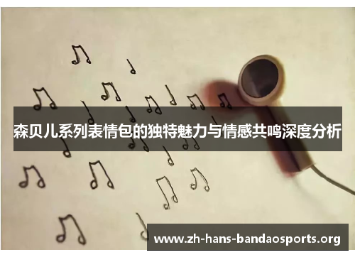 森贝儿系列表情包的独特魅力与情感共鸣深度分析 森贝儿系列表情包的独特魅力与情感共鸣深度分析