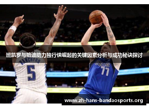 班凯罗与哈迪助力独行侠崛起的关键因素分析与成功秘诀探讨 班凯罗与哈迪助力独行侠崛起的关键因素分析与成功秘诀探讨