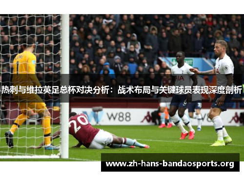 热刺与维拉英足总杯对决分析:战术布局与关键球员表现深度剖析 热刺与维拉英足总杯对决分析:战术布局与关键球员表现深度剖析