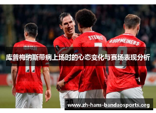 库普梅纳斯带病上场时的心态变化与赛场表现分析 库普梅纳斯带病上场时的心态变化与赛场表现分析