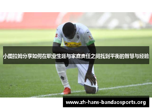 小图拉姆分享如何在职业生涯与家庭责任之间找到平衡的智慧与经验