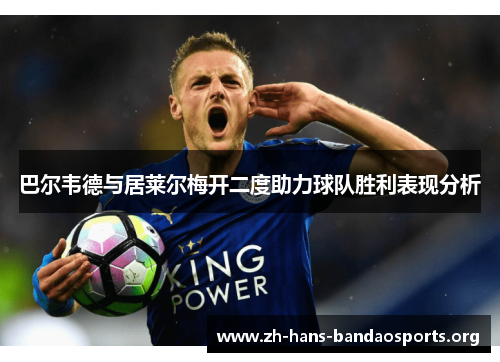 巴尔韦德与居莱尔梅开二度助力球队胜利表现分析 巴尔韦德与居莱尔梅开二度助力球队胜利表现分析