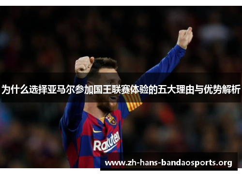 为什么选择亚马尔参加国王联赛体验的五大理由与优势解析 为什么选择亚马尔参加国王联赛体验的五大理由与优势解析