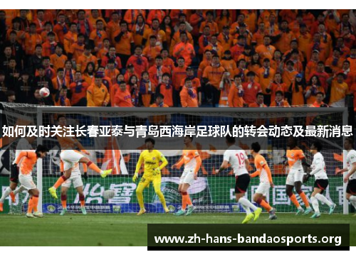 如何及时关注长春亚泰与青岛西海岸足球队的转会动态及最新消息 如何及时关注长春亚泰与青岛西海岸足球队的转会动态及最新消息