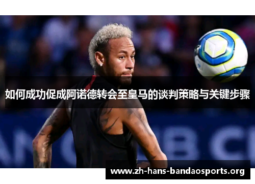 如何成功促成阿诺德转会至皇马的谈判策略与关键步骤 如何成功促成阿诺德转会至皇马的谈判策略与关键步骤