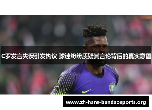 C罗发言失误引发热议 球迷纷纷质疑其言论背后的真实意图 C罗发言失误引发热议 球迷纷纷质疑其言论背后的真实意图