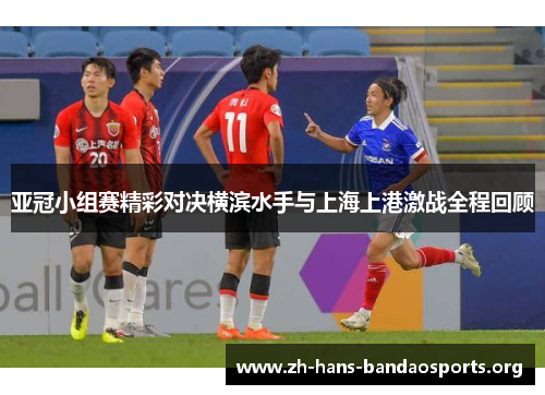 亚冠小组赛精彩对决横滨水手与上海上港激战全程回顾 亚冠小组赛精彩对决横滨水手与上海上港激战全程回顾