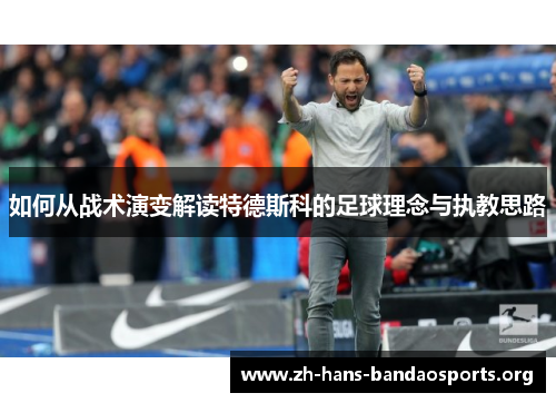 如何从战术演变解读特德斯科的足球理念与执教思路 如何从战术演变解读特德斯科的足球理念与执教思路