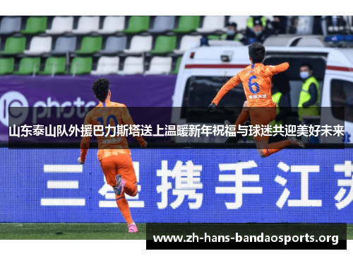 山东泰山队外援巴力斯塔送上温暖新年祝福与球迷共迎美好未来 山东泰山队外援巴力斯塔送上温暖新年祝福与球迷共迎美好未来