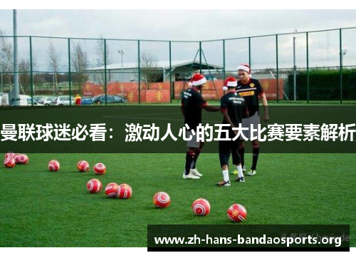 曼联球迷必看:激动人心的五大比赛要素解析 曼联球迷必看:激动人心的五大比赛要素解析