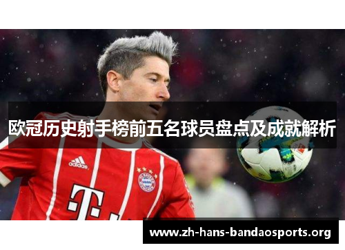 欧冠历史射手榜前五名球员盘点及成就解析 欧冠历史射手榜前五名球员盘点及成就解析