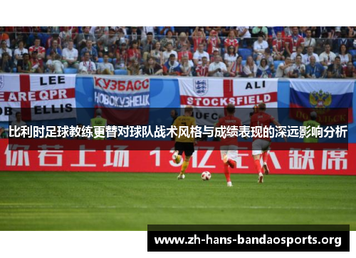 比利时足球教练更替对球队战术风格与成绩表现的深远影响分析 比利时足球教练更替对球队战术风格与成绩表现的深远影响分析