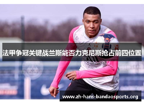 法甲争冠关键战兰斯能否力克尼斯抢占前四位置 法甲争冠关键战兰斯能否力克尼斯抢占前四位置