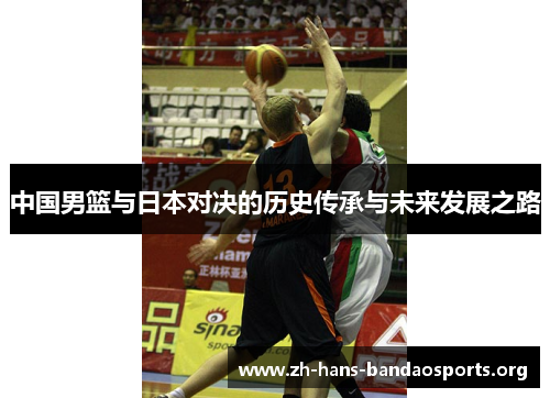 中国男篮与日本对决的历史传承与未来发展之路