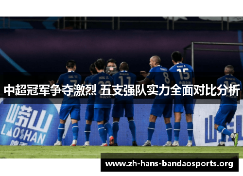 中超冠军争夺激烈 五支强队实力全面对比分析 中超冠军争夺激烈 五支强队实力全面对比分析