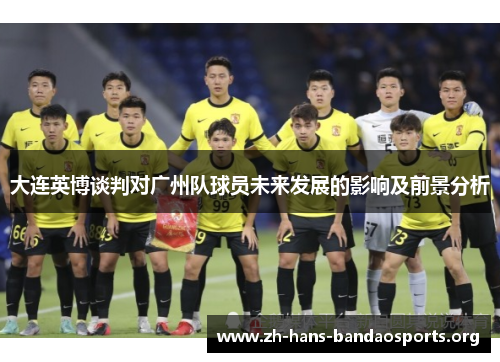 大连英博谈判对广州队球员未来发展的影响及前景分析 大连英博谈判对广州队球员未来发展的影响及前景分析