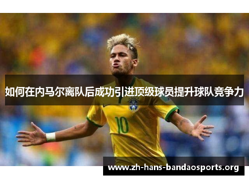 如何在内马尔离队后成功引进顶级球员提升球队竞争力 如何在内马尔离队后成功引进顶级球员提升球队竞争力