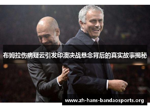 布姆拉伤病疑云引发印澳决战悬念背后的真实故事揭秘 布姆拉伤病疑云引发印澳决战悬念背后的真实故事揭秘