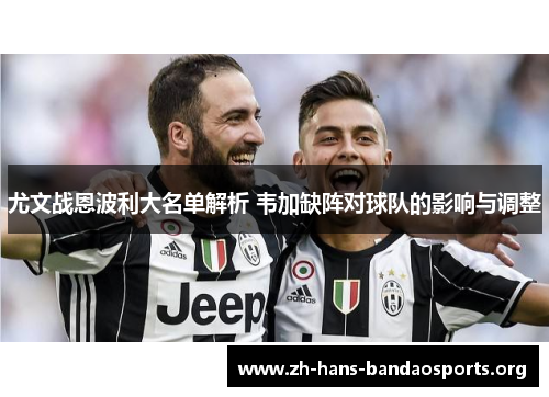 尤文战恩波利大名单解析 韦加缺阵对球队的影响与调整 尤文战恩波利大名单解析 韦加缺阵对球队的影响与调整