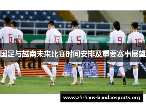 国足与越南未来比赛时间安排及重要赛事展望 国足与越南未来比赛时间安排及重要赛事展望