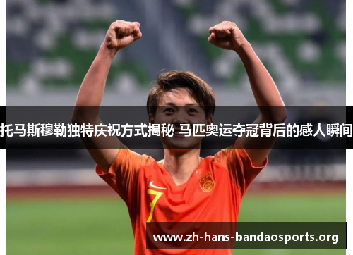 托马斯穆勒独特庆祝方式揭秘 马匹奥运夺冠背后的感人瞬间 托马斯穆勒独特庆祝方式揭秘 马匹奥运夺冠背后的感人瞬间