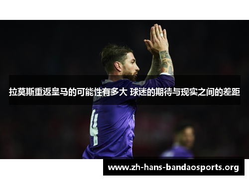 拉莫斯重返皇马的可能性有多大 球迷的期待与现实之间的差距 拉莫斯重返皇马的可能性有多大 球迷的期待与现实之间的差距