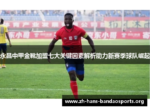 永昌中甲金靴加盟七大关键因素解析助力新赛季球队崛起 永昌中甲金靴加盟七大关键因素解析助力新赛季球队崛起