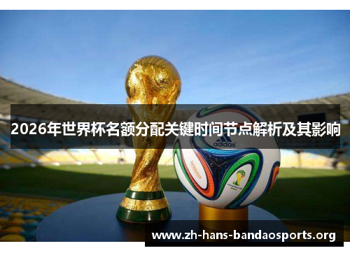 2026年世界杯名额分配关键时间节点解析及其影响 2026年世界杯名额分配关键时间节点解析及其影响