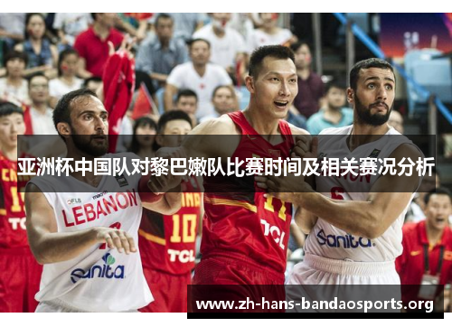 亚洲杯中国队对黎巴嫩队比赛时间及相关赛况分析 亚洲杯中国队对黎巴嫩队比赛时间及相关赛况分析