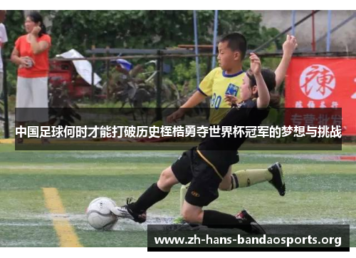 中国足球何时才能打破历史桎梏勇夺世界杯冠军的梦想与挑战 中国足球何时才能打破历史桎梏勇夺世界杯冠军的梦想与挑战