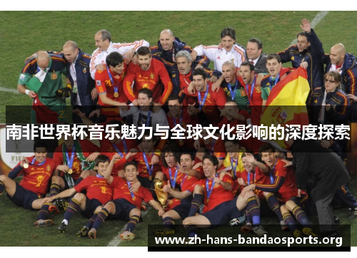 南非世界杯音乐魅力与全球文化影响的深度探索 南非世界杯音乐魅力与全球文化影响的深度探索