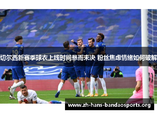 切尔西新赛季球衣上线时间悬而未决 粉丝焦虑情绪如何破解