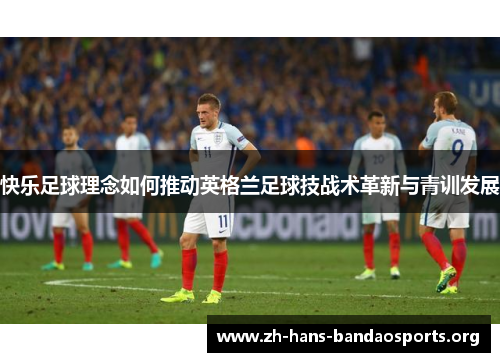 快乐足球理念如何推动英格兰足球技战术革新与青训发展 快乐足球理念如何推动英格兰足球技战术革新与青训发展