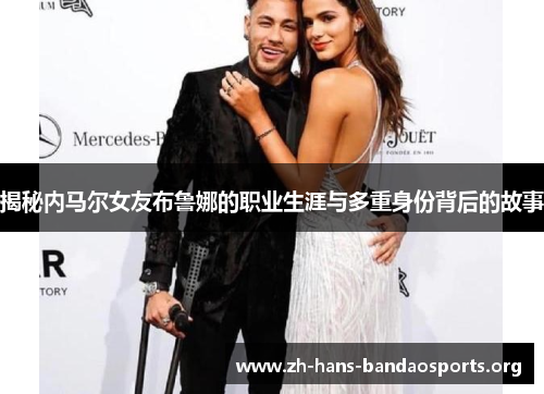 揭秘内马尔女友布鲁娜的职业生涯与多重身份背后的故事 揭秘内马尔女友布鲁娜的职业生涯与多重身份背后的故事