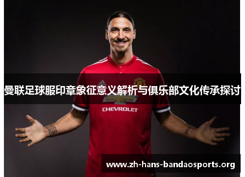 曼联足球服印章象征意义解析与俱乐部文化传承探讨 曼联足球服印章象征意义解析与俱乐部文化传承探讨