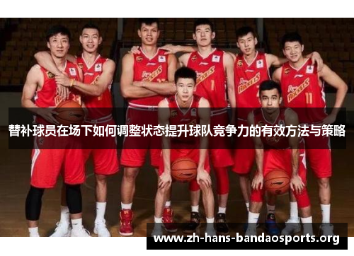 替补球员在场下如何调整状态提升球队竞争力的有效方法与策略 替补球员在场下如何调整状态提升球队竞争力的有效方法与策略