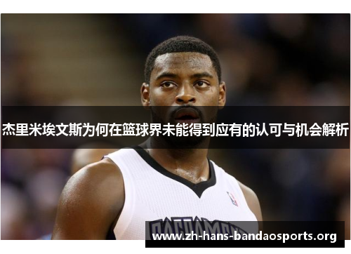 杰里米埃文斯为何在篮球界未能得到应有的认可与机会解析 杰里米埃文斯为何在篮球界未能得到应有的认可与机会解析