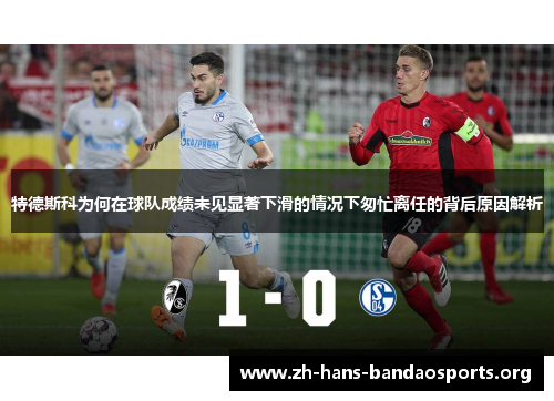 特德斯科为何在球队成绩未见显著下滑的情况下匆忙离任的背后原因解析 特德斯科为何在球队成绩未见显著下滑的情况下匆忙离任的背后原因解析