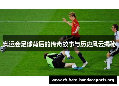 奥运会足球背后的传奇故事与历史风云揭秘 奥运会足球背后的传奇故事与历史风云揭秘