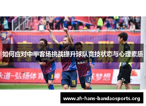 如何应对中甲客场挑战提升球队竞技状态与心理素质 如何应对中甲客场挑战提升球队竞技状态与心理素质