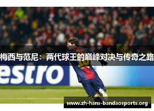 梅西与范尼:两代球王的巅峰对决与传奇之路 梅西与范尼:两代球王的巅峰对决与传奇之路