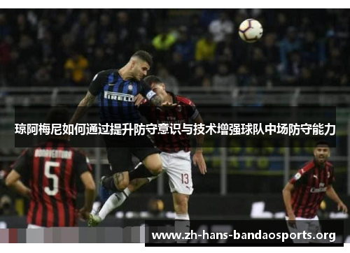 琼阿梅尼如何通过提升防守意识与技术增强球队中场防守能力 琼阿梅尼如何通过提升防守意识与技术增强球队中场防守能力
