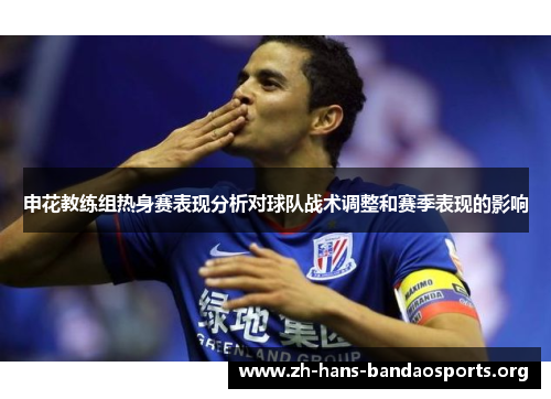 申花教练组热身赛表现分析对球队战术调整和赛季表现的影响 申花教练组热身赛表现分析对球队战术调整和赛季表现的影响