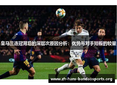 皇马三连冠背后的深层次原因分析:优势与对手短板的较量 皇马三连冠背后的深层次原因分析:优势与对手短板的较量
