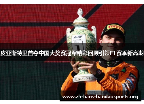 皮亚斯特里首夺中国大奖赛冠军精彩回顾引领F1赛季新高潮 皮亚斯特里首夺中国大奖赛冠军精彩回顾引领F1赛季新高潮