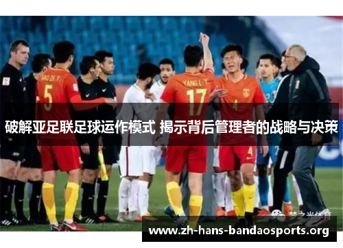 破解亚足联足球运作模式 揭示背后管理者的战略与决策 破解亚足联足球运作模式 揭示背后管理者的战略与决策