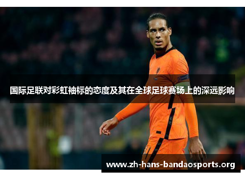 国际足联对彩虹袖标的态度及其在全球足球赛场上的深远影响 国际足联对彩虹袖标的态度及其在全球足球赛场上的深远影响